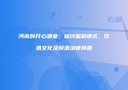 河南醉开心酒业：探讨盈利模式、饮酒文化及醉酒法律问题