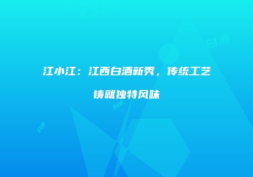 江小江：江西白酒新秀，传统工艺铸就独特风味