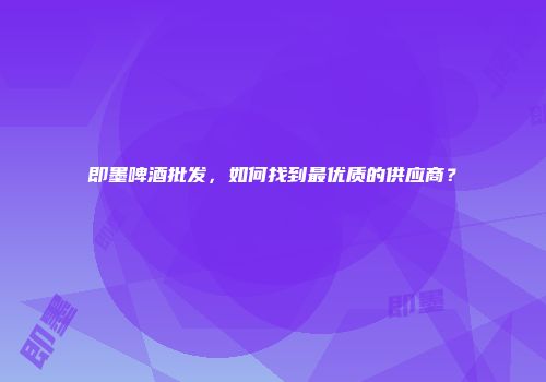 即墨啤酒批发，如何找到最优质的供应商？