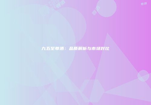 九五至尊酒：品质解析与市场对比