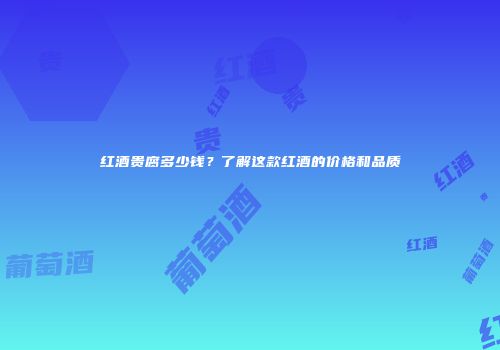 红酒贵腐多少钱？了解这款红酒的价格和品质