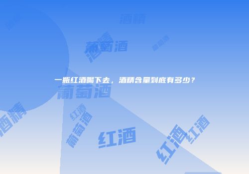 一瓶红酒喝下去，酒精含量到底有多少？