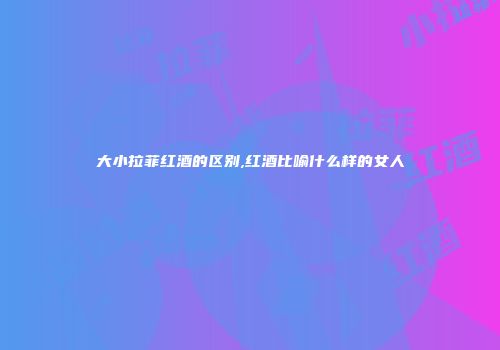 大小拉菲红酒的区别,红酒比喻什么样的女人