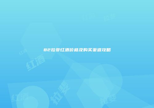 82拉斐红酒价格及购买渠道攻略