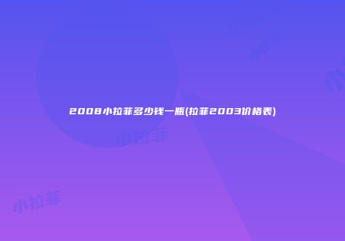 2008小拉菲多少钱一瓶(拉菲2003价格表)