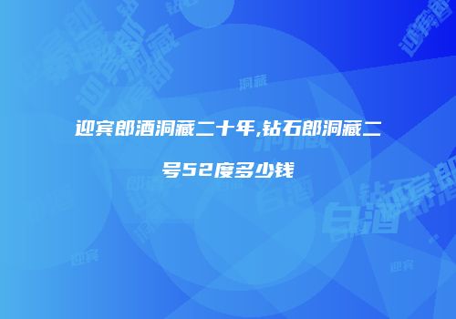 迎宾郎酒洞藏二十年,钻石郎洞藏二号52度多少钱