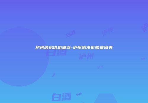 泸州酒水价格查询-泸州酒水价格查询表