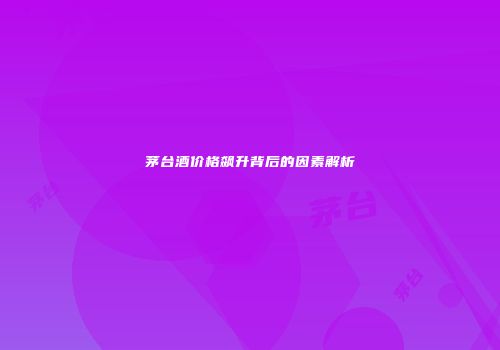 茅台酒价格飙升背后的因素解析