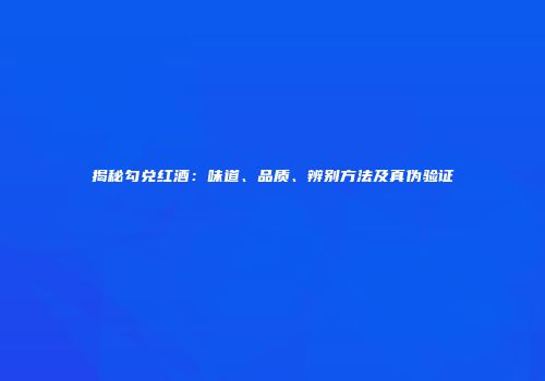 揭秘勾兑红酒：味道、品质、辨别方法及真伪验证
