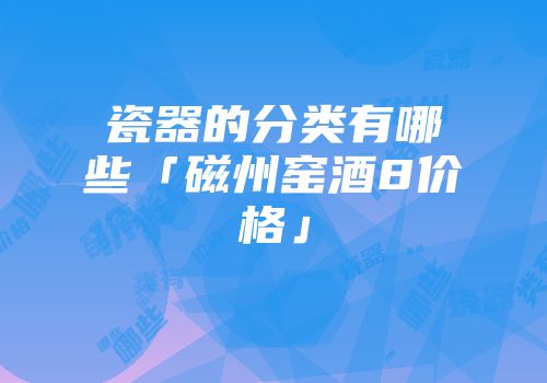 瓷器的分类有哪些「磁州窑酒8价格」