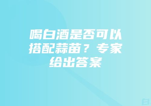 喝白酒是否可以搭配蒜苗？专家给出答案