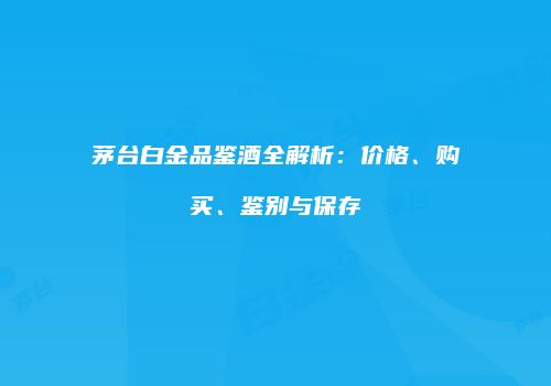茅台白金品鉴酒全解析：价格、购买、鉴别与保存