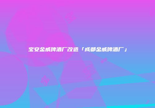 宝安金威啤酒厂改造「成都金威啤酒厂」