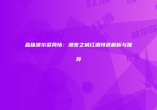品味波尔多风情：漫步之城红酒特色解析与推荐