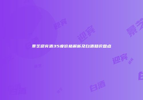 景芝迎宾酒35度价格解析及白酒知识盘点