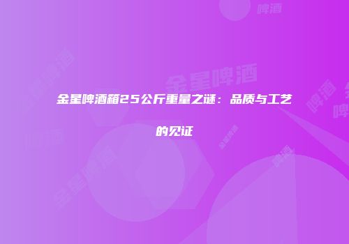 金星啤酒箱25公斤重量之谜：品质与工艺的见证