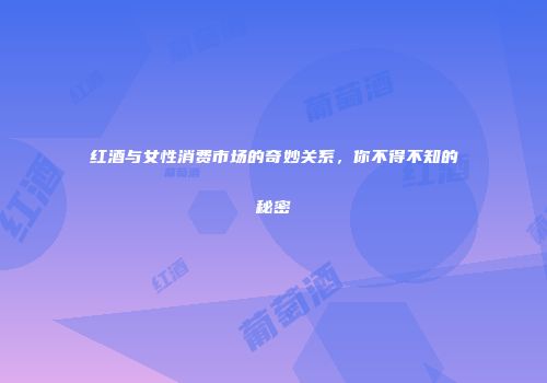红酒与女性消费市场的奇妙关系，你不得不知的秘密