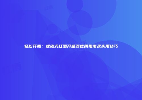 轻松开瓶：螺旋式红酒开瓶器使用指南及实用技巧