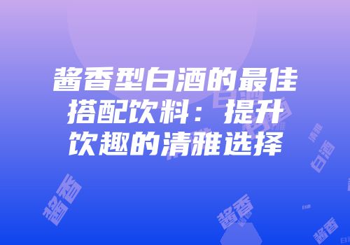 酱香型白酒的最佳搭配饮料：提升饮趣的清雅选择