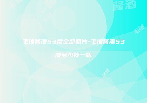 毛铺酱酒53度全部图片-毛铺酱酒53度多少钱一瓶