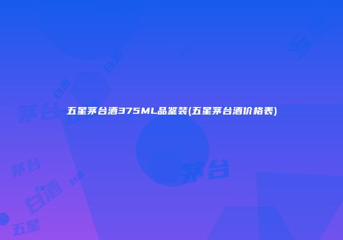 五星茅台酒375ML品鉴装(五星茅台酒价格表)