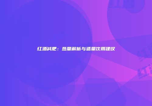 红酒减肥：热量解析与适量饮用建议