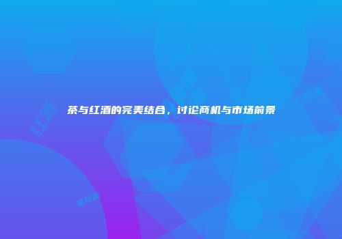 茶与红酒的完美结合，讨论商机与市场前景