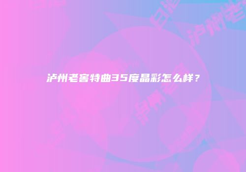 泸州老窖特曲35度晶彩怎么样？