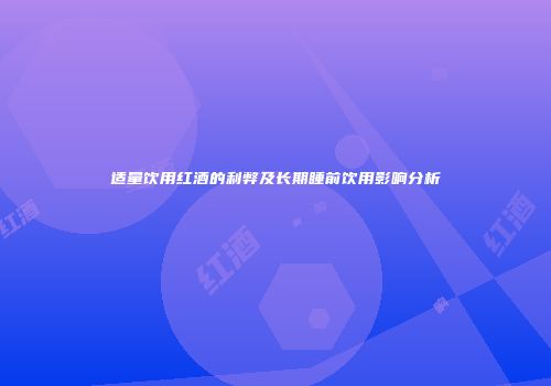 适量饮用红酒的利弊及长期睡前饮用影响分析