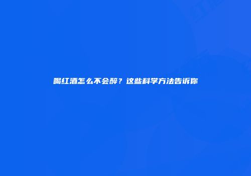 喝红酒怎么不会醉？这些科学方法告诉你