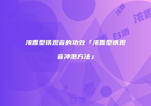 浓香型铁观音的功效「浓香型铁观音冲泡方法」