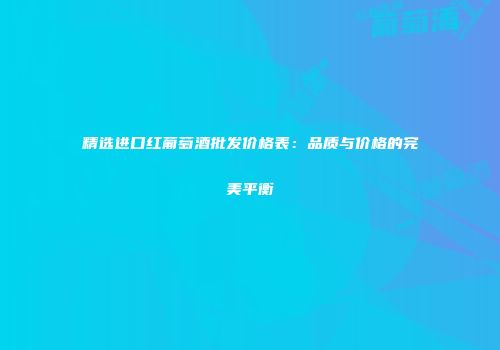 精选进口红葡萄酒批发价格表：品质与价格的完美平衡