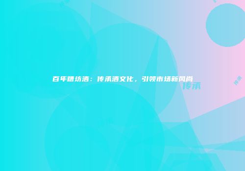 百年糟坊酒：传承酒文化，引领市场新风尚