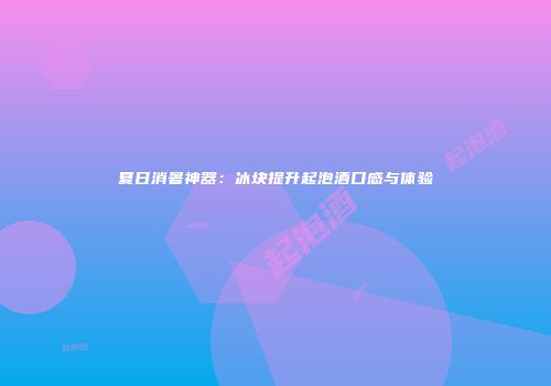 夏日消暑神器：冰块提升起泡酒口感与体验