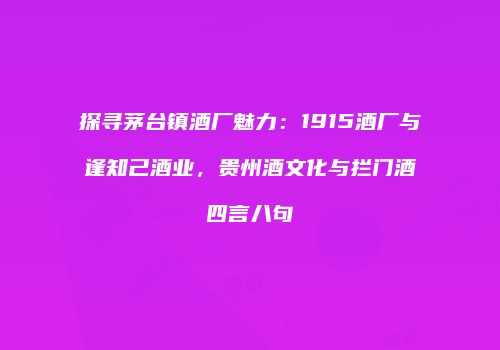 探寻茅台镇酒厂魅力：1915酒厂与逢知己酒业，贵州酒文化与拦门酒四言八句