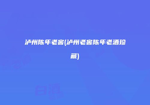 泸州陈年老窖(泸州老窖陈年老酒珍藏)