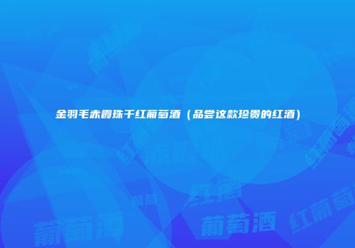 金羽毛赤霞珠干红葡萄酒（品尝这款珍贵的红酒）