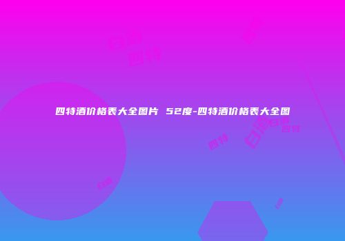 四特酒价格表大全图片 52度-四特酒价格表大全图