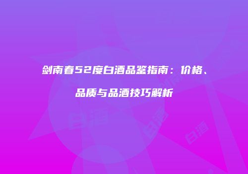 剑南春52度白酒品鉴指南：价格、品质与品酒技巧解析