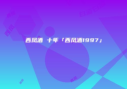 西凤酒 十年「西凤酒1997」