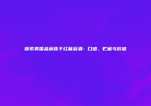 探索美国品丽珠干红葡萄酒：口感、贮藏与价值