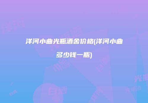 洋河小曲光瓶酒舍价格(洋河小曲多少钱一瓶)