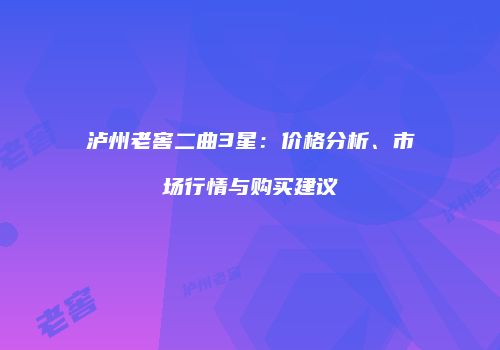 泸州老窖二曲3星：价格分析、市场行情与购买建议