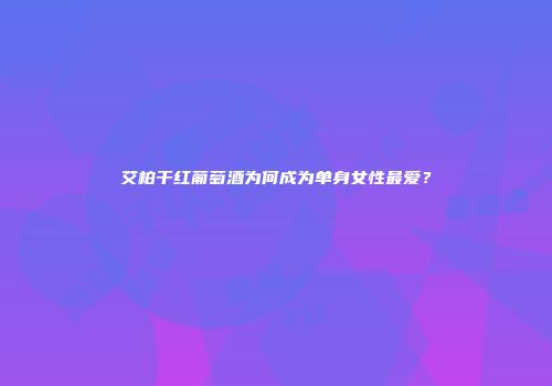 艾柏干红葡萄酒为何成为单身女性最爱？