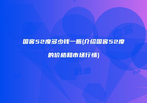 国窖52度多少钱一瓶(介绍国窖52度的价格和市场行情)