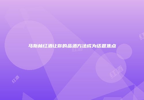 马斯林红酒让你的品酒方法成为话题焦点