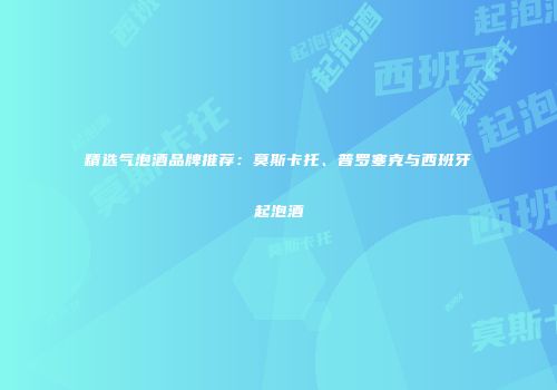 精选气泡酒品牌推荐：莫斯卡托、普罗塞克与西班牙起泡酒