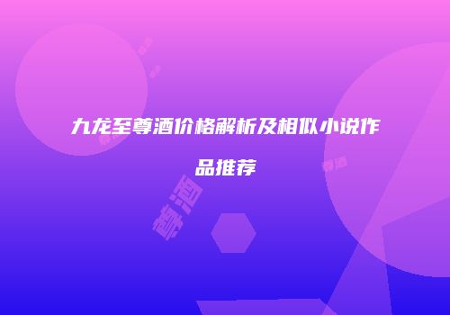 九龙至尊酒价格解析及相似小说作品推荐