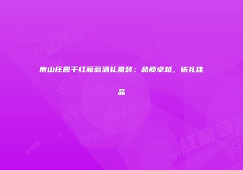 南山庄园干红葡萄酒礼盒装：品质卓越，送礼佳品