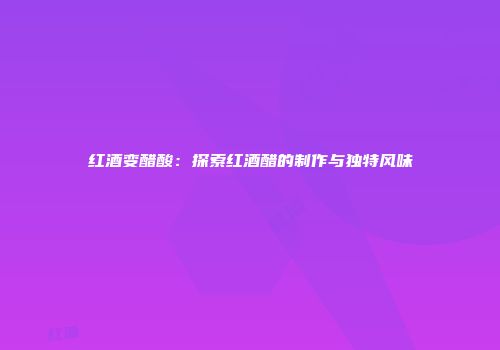 红酒变醋酸：探索红酒醋的制作与独特风味